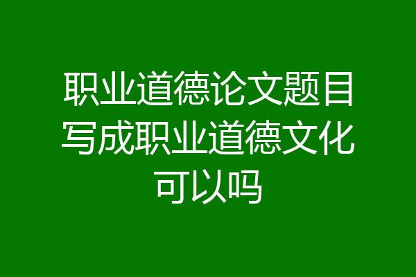 职业道德论文题目写成职业道德文化可以吗