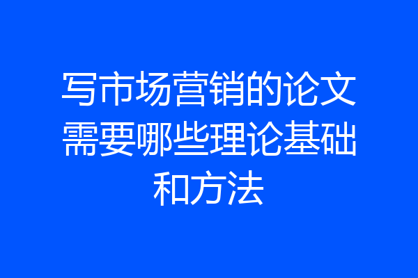 写市场营销的论文需要哪些理论基础和方法