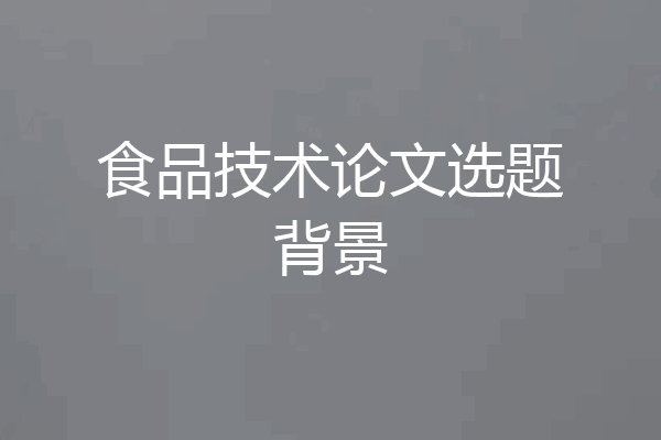 食品技术论文选题背景