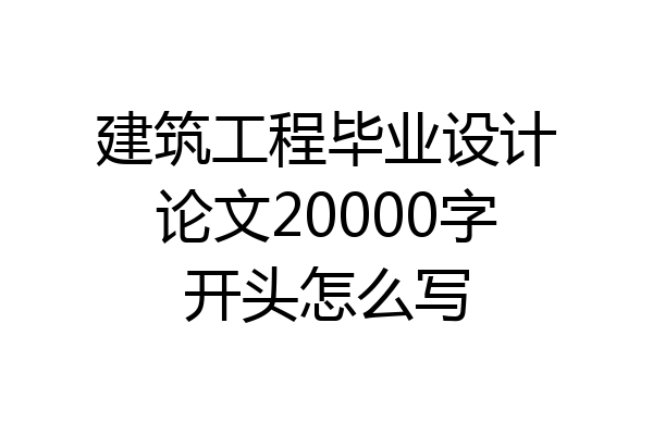 建筑工程毕业设计论文20000字开头怎么写