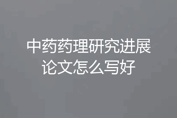 中药药理研究进展论文怎么写好