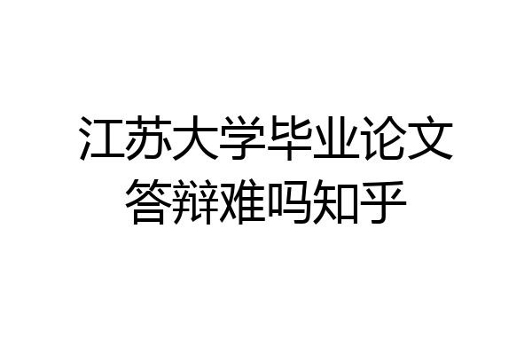 江苏大学毕业论文答辩难吗知乎