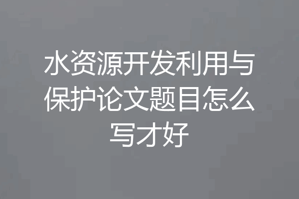 水资源开发利用与保护论文题目怎么写才好