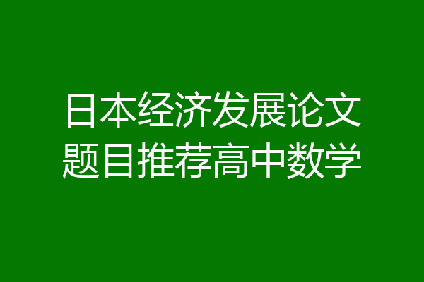 日本经济发展论文题目推荐高中数学
