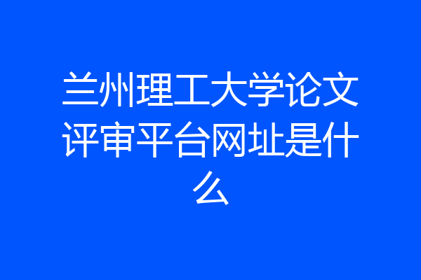兰州理工大学论文评审平台网址是什么
