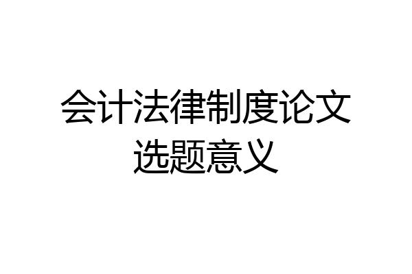 会计法律制度论文选题意义