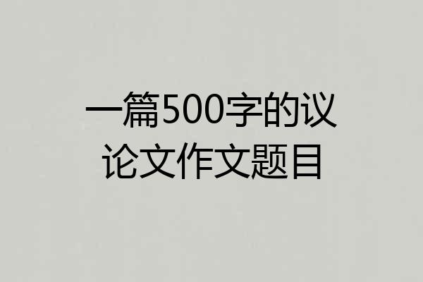 一篇500字的议论文作文题目