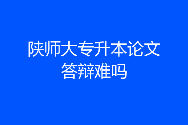 陕师大专升本论文答辩难吗