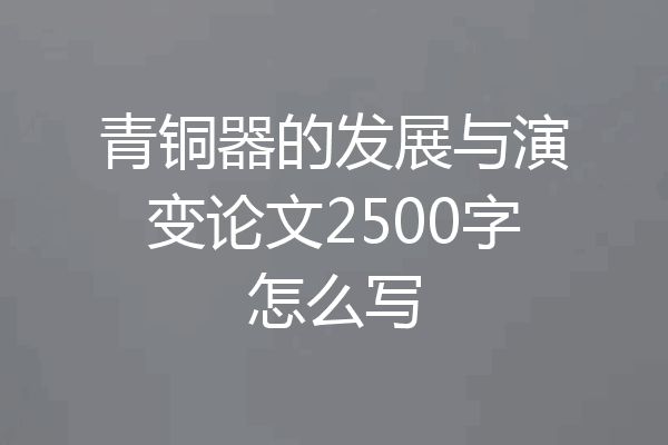 青铜器的发展与演变论文2500字怎么写