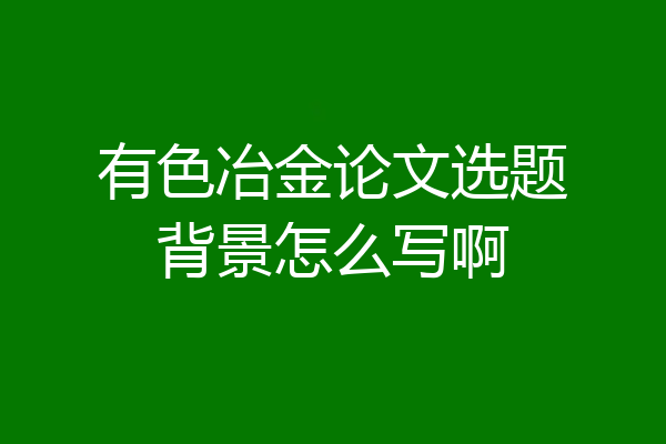 有色冶金论文选题背景怎么写啊