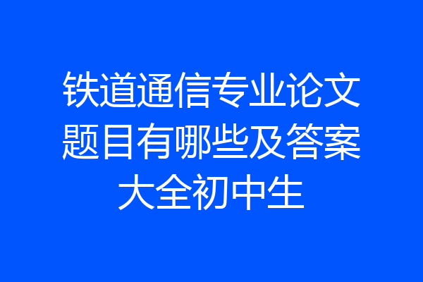 铁道通信专业论文题目有哪些及答案大全初中生