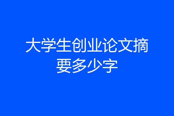 大学生创业论文摘要多少字