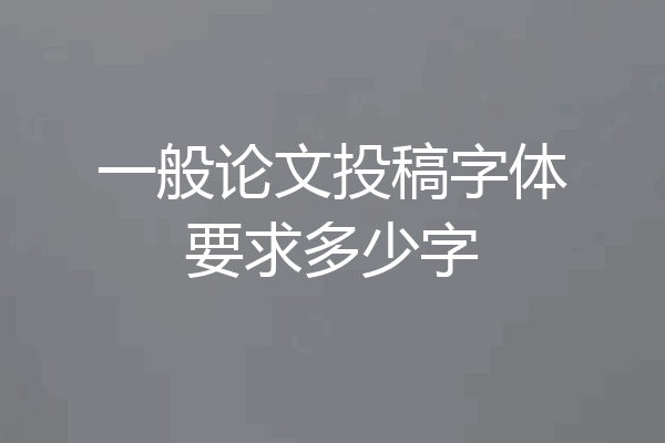 一般论文投稿字体要求多少字
