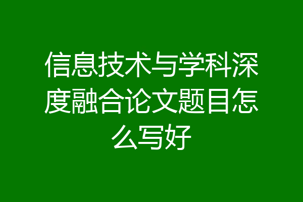 信息技术与学科深度融合论文题目怎么写好