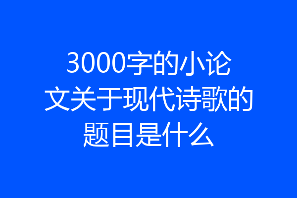 3000字的小论文关于现代诗歌的题目是什么