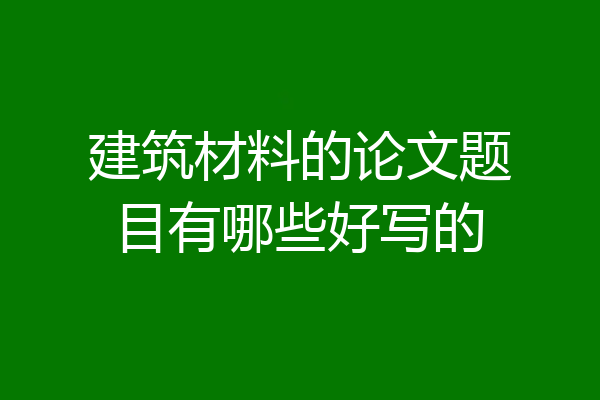 建筑材料的论文题目有哪些好写的
