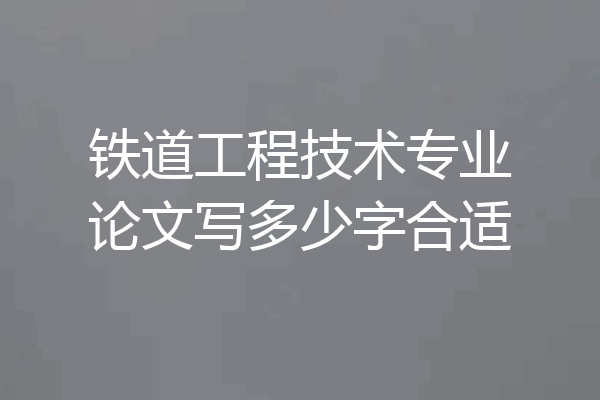 铁道工程技术专业论文写多少字合适