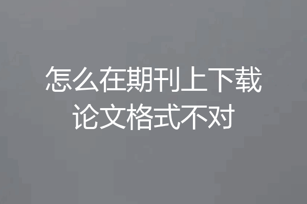 怎么在期刊上下载论文格式不对