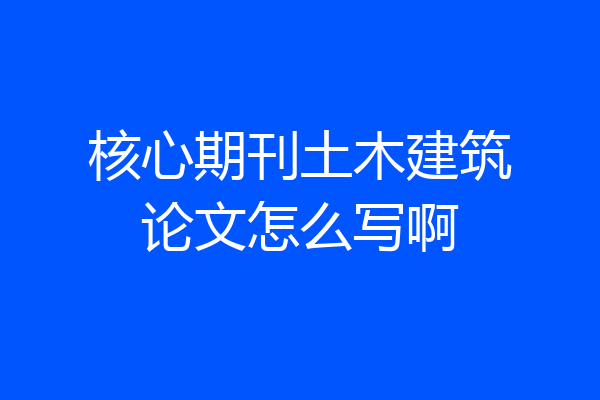 核心期刊土木建筑论文怎么写啊