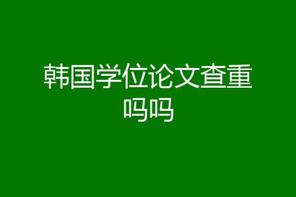 韩国学位论文查重吗吗