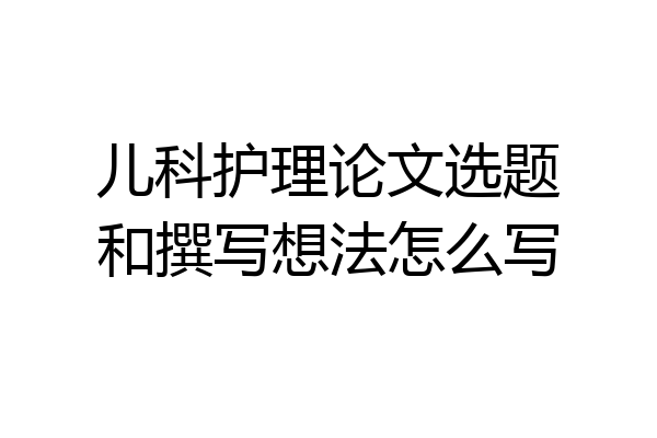 儿科护理论文选题和撰写想法怎么写