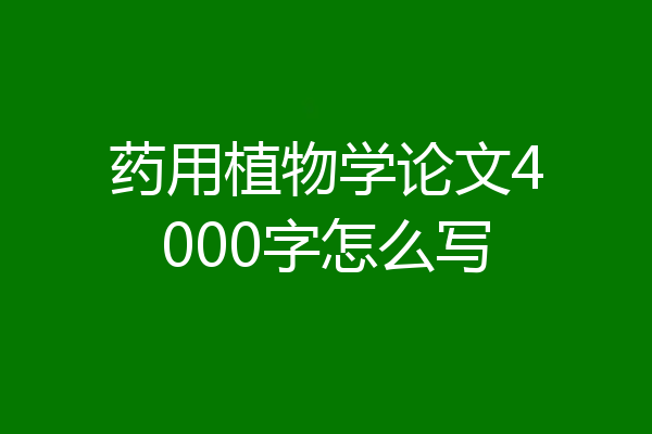 药用植物学论文4000字怎么写