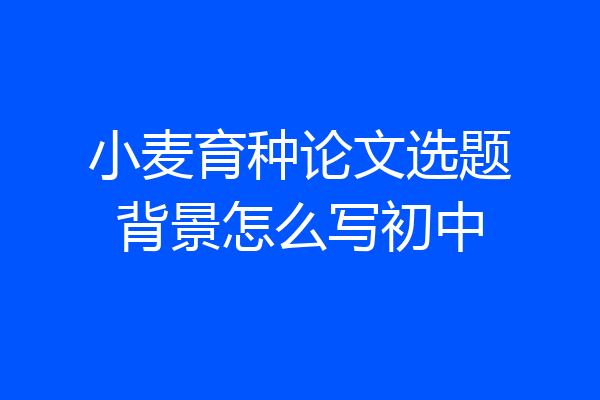 小麦育种论文选题背景怎么写初中