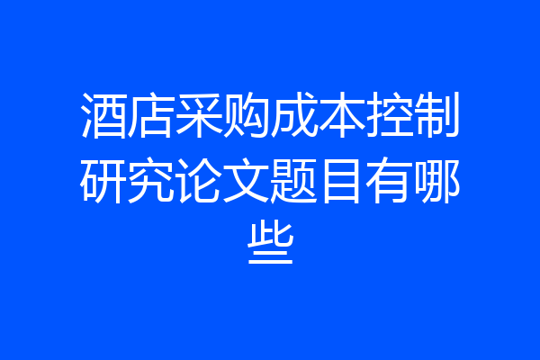 酒店采购成本控制研究论文题目有哪些