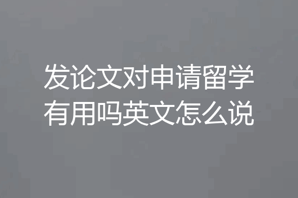 发论文对申请留学有用吗英文怎么说