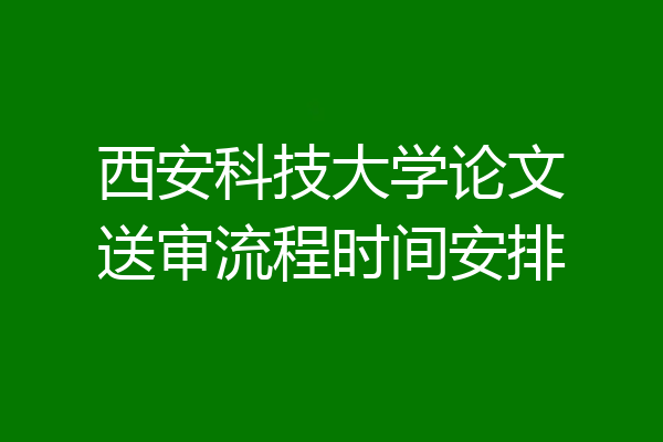 西安科技大学论文送审流程时间安排