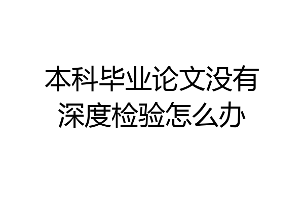 本科毕业论文没有深度检验怎么办