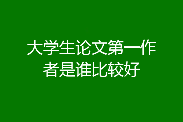 大学生论文第一作者是谁比较好