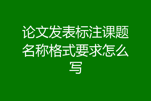 论文发表标注课题名称格式要求怎么写