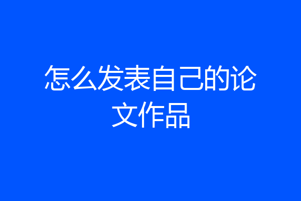 怎么发表自己的论文作品