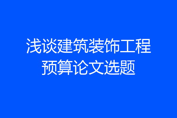 浅谈建筑装饰工程预算论文选题