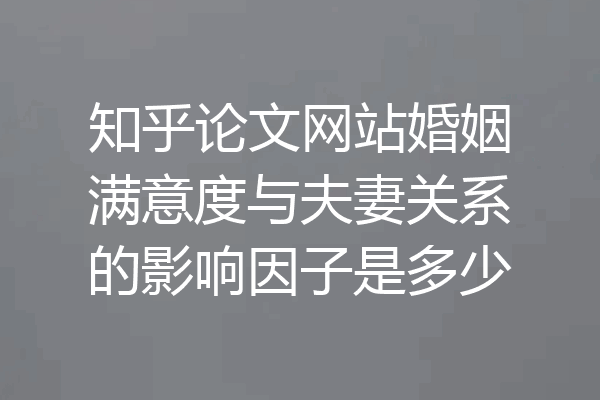 知乎论文网站婚姻满意度与夫妻关系的影响因子是多少