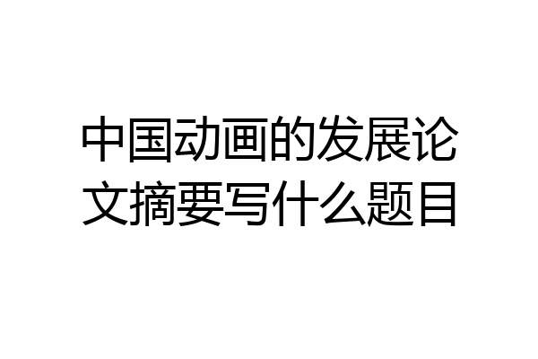 中国动画的发展论文摘要写什么题目