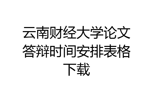 云南财经大学论文答辩时间安排表格下载