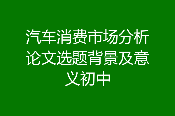 汽车消费市场分析论文选题背景及意义初中