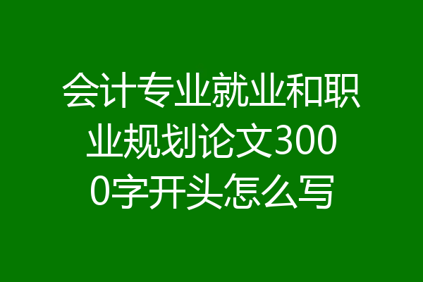 会计专业就业和职业规划论文3000字开头怎么写