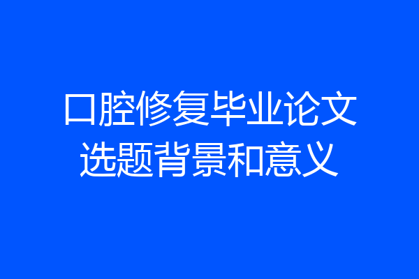 口腔修复毕业论文选题背景和意义