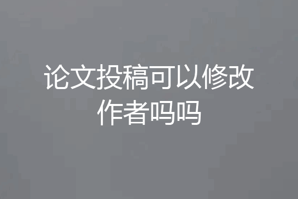 论文投稿可以修改作者吗吗