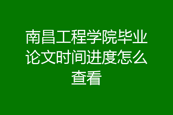 南昌工程学院毕业论文时间进度怎么查看