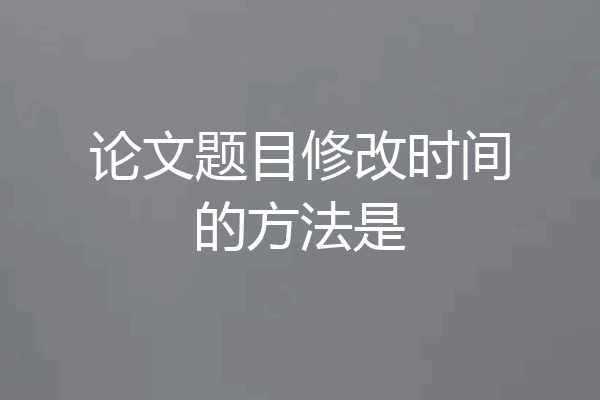 论文题目修改时间的方法是