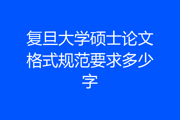复旦大学硕士论文格式规范要求多少字