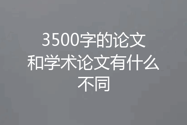 3500字的论文和学术论文有什么不同