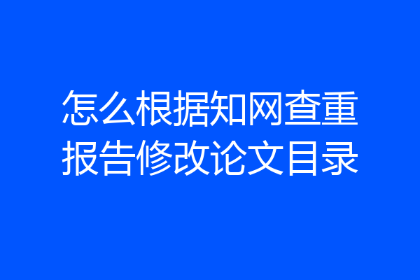 怎么根据知网查重报告修改论文目录