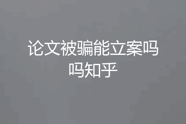 论文被骗能立案吗吗知乎