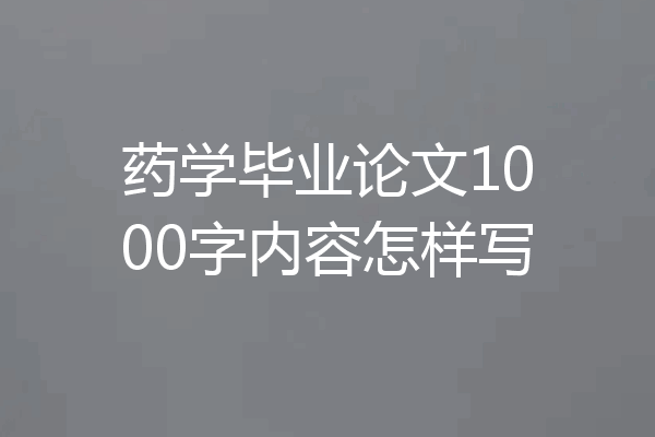 药学毕业论文1000字内容怎样写