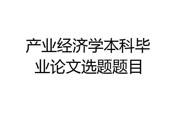 产业经济学本科毕业论文选题题目